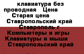 клавиатура без проводная › Цена ­ 1 200 › Старая цена ­ 2 700 - Ставропольский край, Ставрополь г. Компьютеры и игры » Клавиатуры и мыши   . Ставропольский край